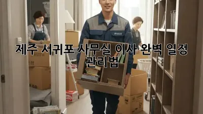 제주 서귀포 사무실 이사, 완벽 일정 관리법!